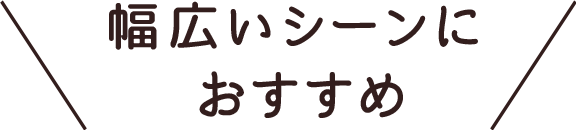 幅広いシーンにおすすめ