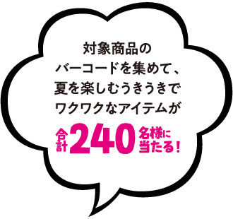対象商品のバーコードを集めて、夏を楽しむうきうきでワクワクなアイテムが合計240名様に当たる！