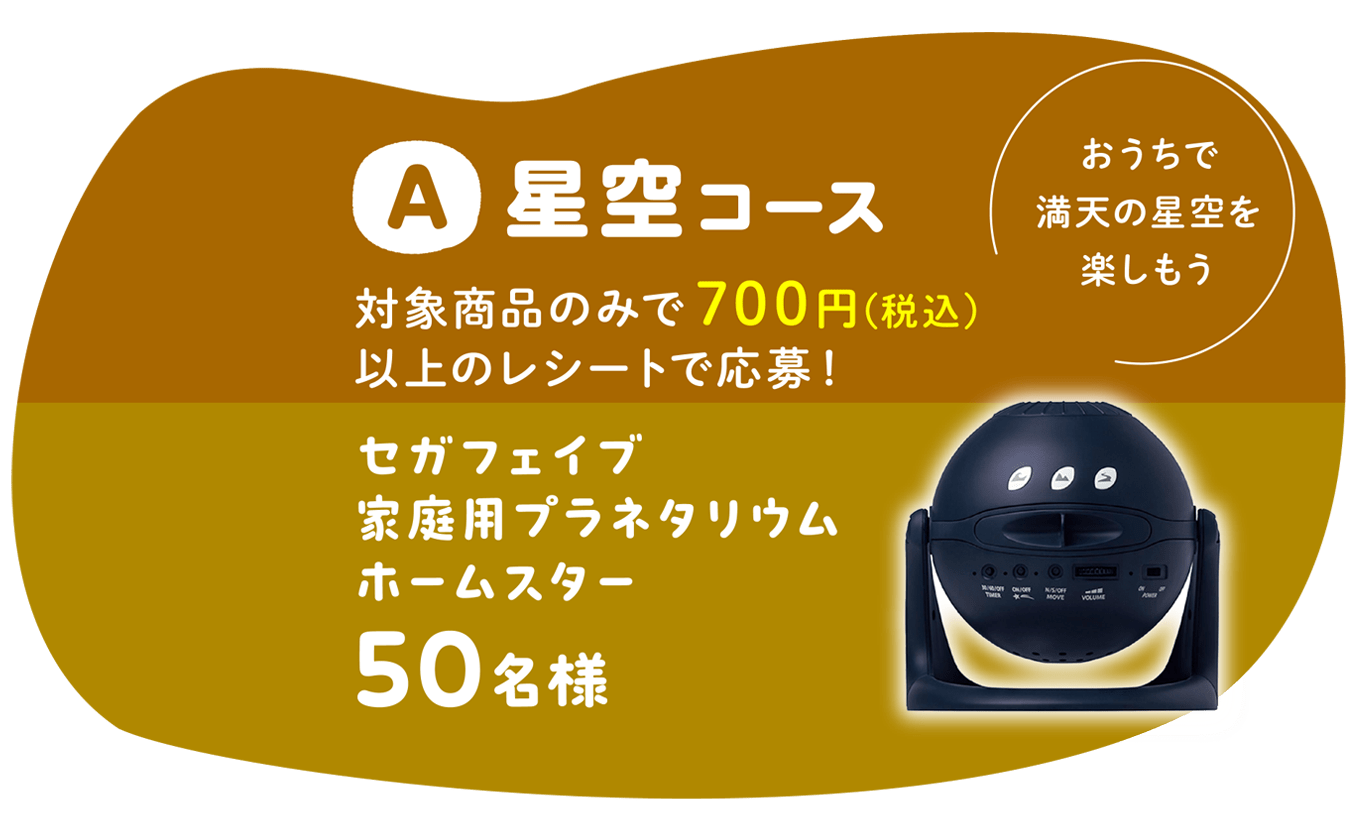 A 星空コース　対象商品のみで700円(税込)以上のレシートで応幕！セガファイプ家庭用プラネタリウムホームスター