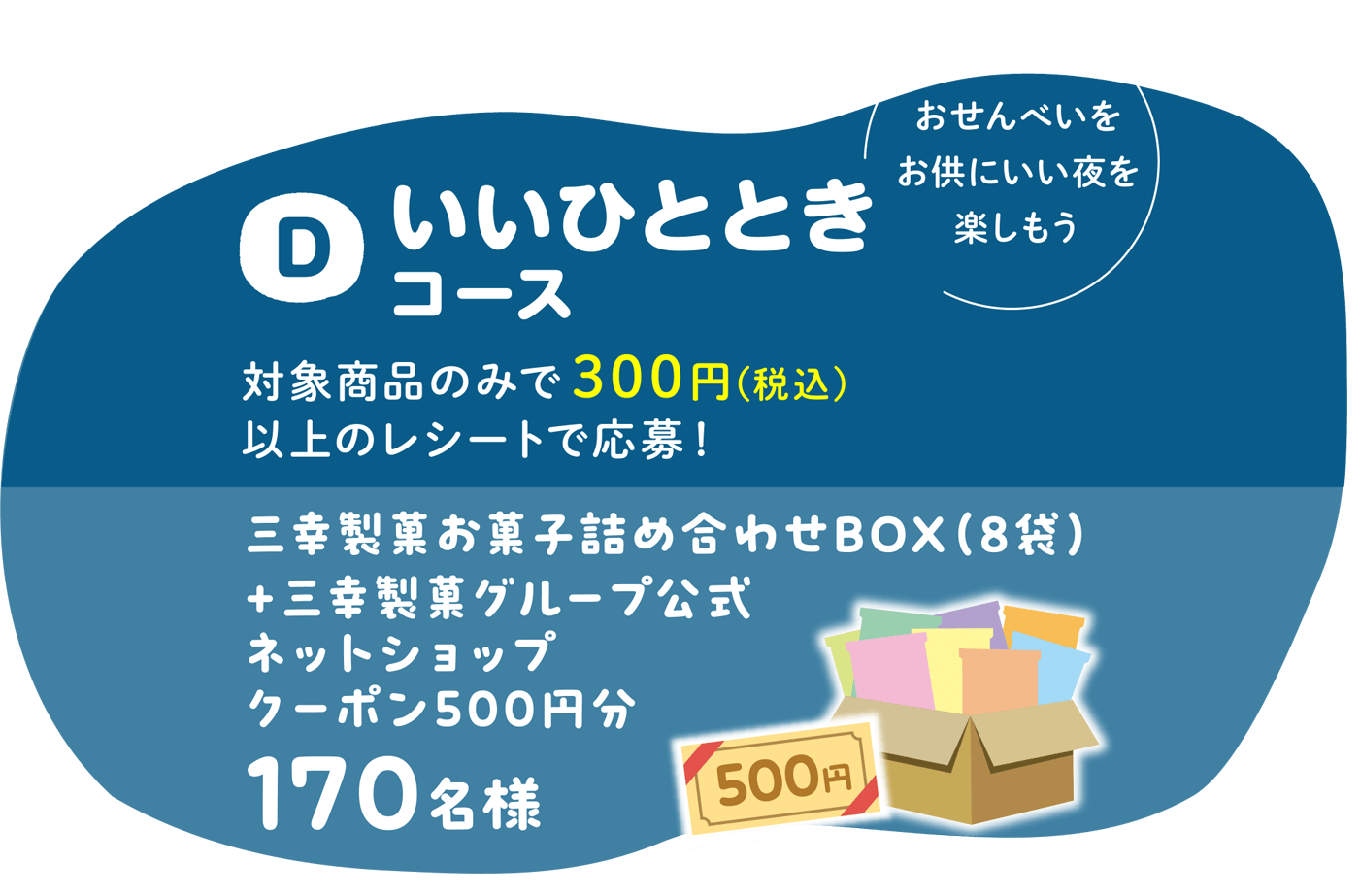 D いいひとときコース　対象商品のみで300円(税込)以上のレシートで応幕！三幸製菓お菓子詰め合わせBOX(8袋)+三幸製菓グループ公式ネットショップクーポン500円分