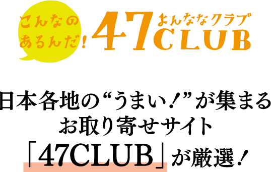 こんなのあるんだ！ 47club よんななクラブ 日本各地の”うまい！”が集まるお取り寄せサイト「47CLUB」が厳選！
