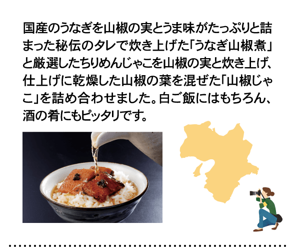 国産のうなぎを山椒の実とうま味がたっぷりと詰まった秘伝のタレで炊き上げた「うなぎ山椒煮」と厳選したちりめんじゃこを山椒の実と炊き上げ、仕上げに乾燥した山椒の葉を混ぜた「山椒じゃこ」を詰め合わせました。白ご飯にはもちろん、酒の肴にもピッタリです。