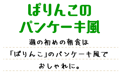 ぱりんこのパンケーキ風 週の初めの朝食は「ぱりんこ」のパンケーキ風でおしゃれに。