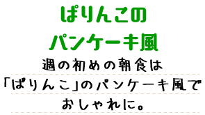 ぱりんこのパンケーキ風 週の初めの朝食は「ぱりんこ」のパンケーキ風でおしゃれに。