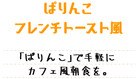 ぱりんこフレンチトースト風 「ぱりんこ」で手軽にカフェ風朝食を。