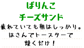 ぱりんこチーズサンド 疲れていても朝はしっかり。はさんでトースターで焼くだけ！