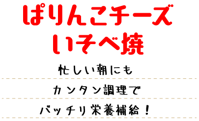 ぱりんこチーズいそべ焼 忙しい朝にもカンタン調理でバッチリ栄養補給！