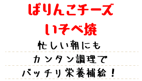 ぱりんこチーズいそべ焼 忙しい朝にもカンタン調理でバッチリ栄養補給！