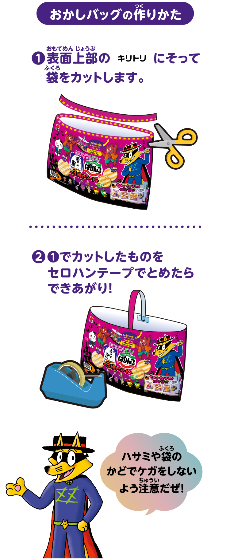 おかしバッグの作りかた ①表面上部のキリトリにそって袋をカットします。②①でカットしたものをセロハンテープでとめたらできあがり!「ハサミや袋のかどでケガをしないよう注意だぜ！」