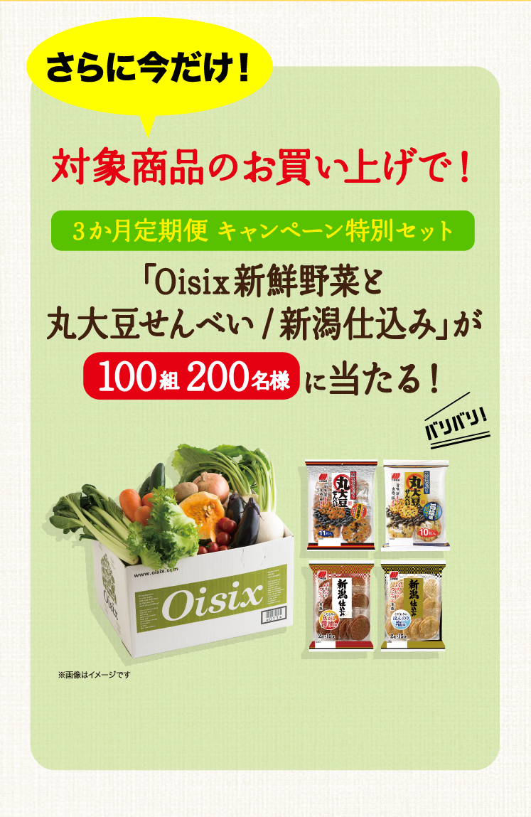 さらに今だけ！ 対象商品のお買い上げで！ ３か月定期便 キャンペーン特別セット「Oisix新鮮野菜と丸大豆せんべい/新潟仕込み」が100組200名様  に当たる！