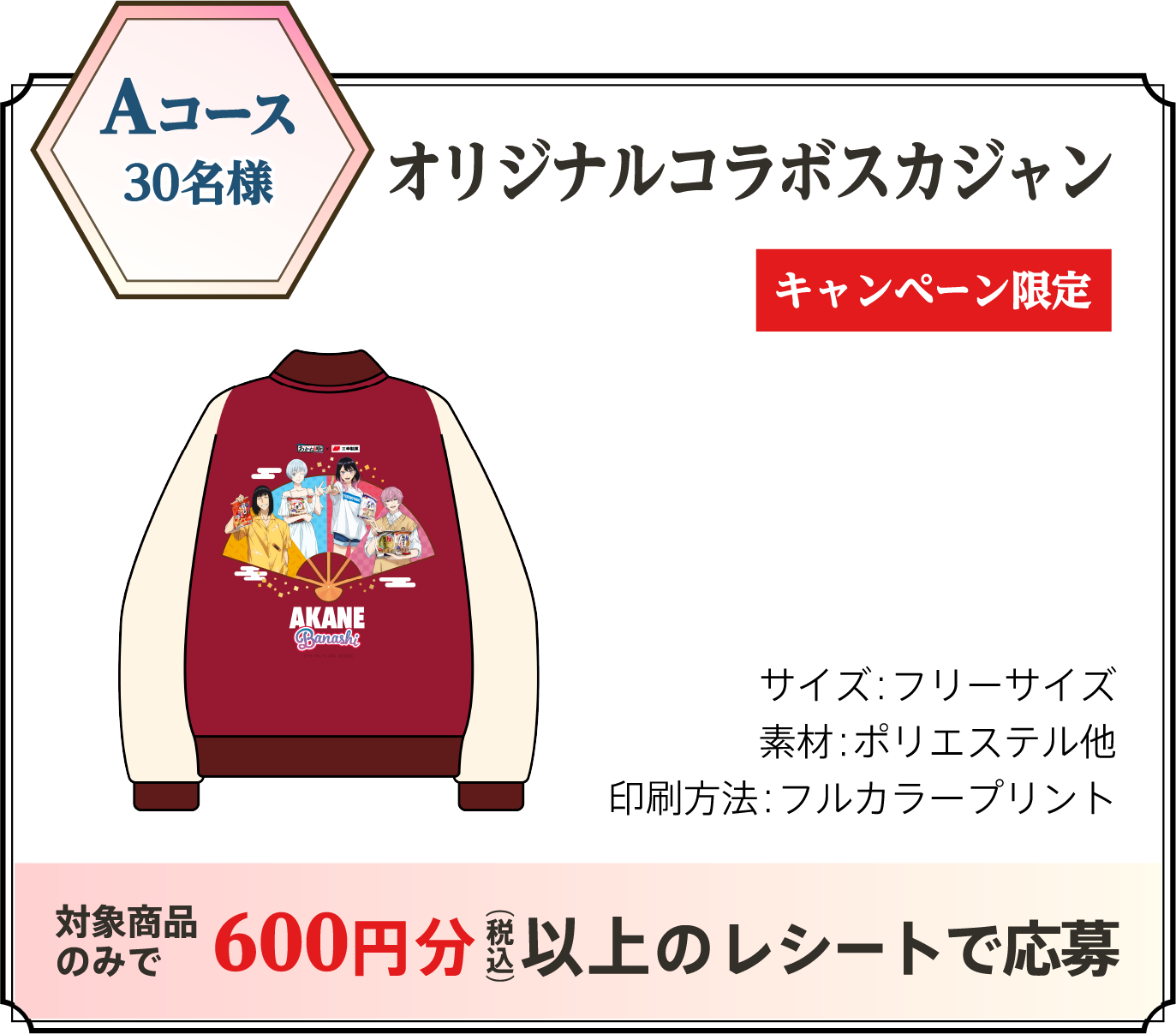 Aコース 30名様 オリジナルコラボスカジャン キャンペーン限定 サイズ:フリーサイズ 素材:ポリエステル他 印刷方法:フルカラープリント 対象商品のみで600円分(税込)以上のレシートで応募