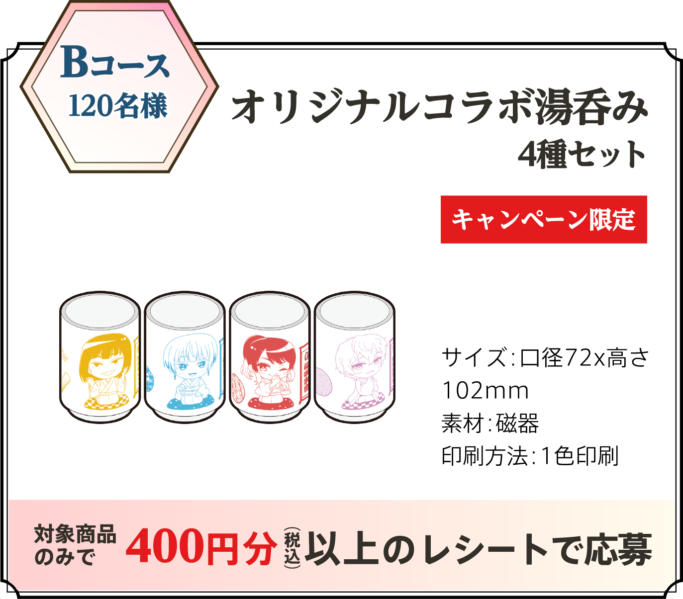 Bコース 120名様 オリジナルコラボ湯呑み4種セット キャンペーン限定 サイズ:口径72x高さ102mm 素材:磁器 印刷方法:1色印刷 対象商品のみで 400円分(税込)以上のレシートで応募