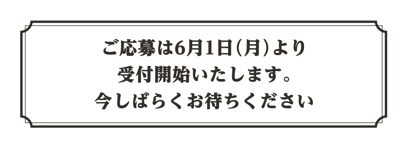 ご応募は6月1日(月)より受付開始いたします。今しばらくお待ちください