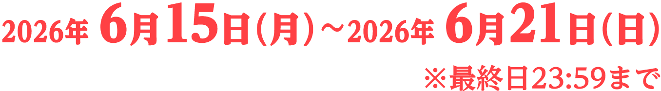 2026年6月15日（月）〜2026年6月21日（日） ※最終日23:59まで
