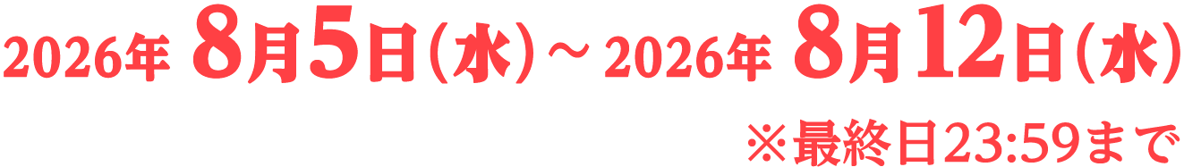 2026年8月5日（水）〜2026年8月12日（水） ※最終日23:59まで