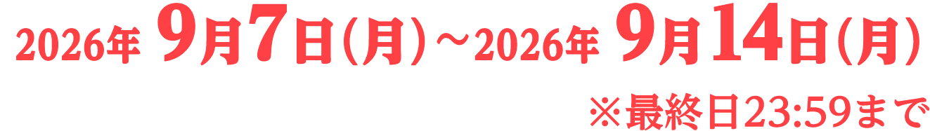 2026年9月7日（月）〜2026年9月14日（月） ※最終日23:59まで