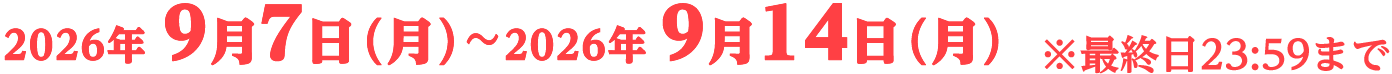 2026年9月7日（月）〜2026年9月14日（月） ※最終日23:59まで
