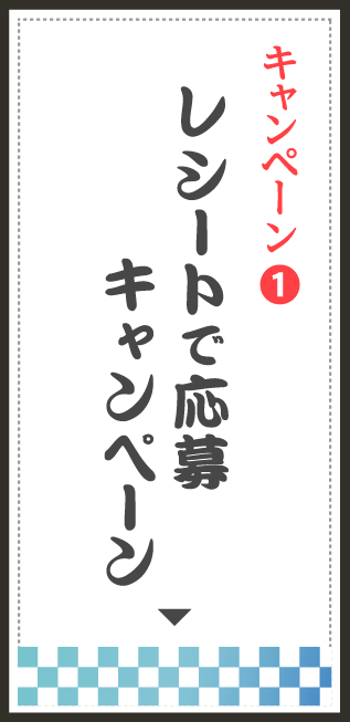 キャンペーン❶ レシートで応募キャンペーン