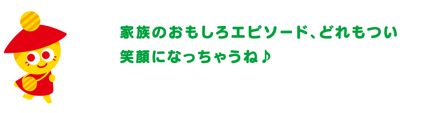 家族のおもしろエピソード、どれもつい笑顔になっちゃうね♪