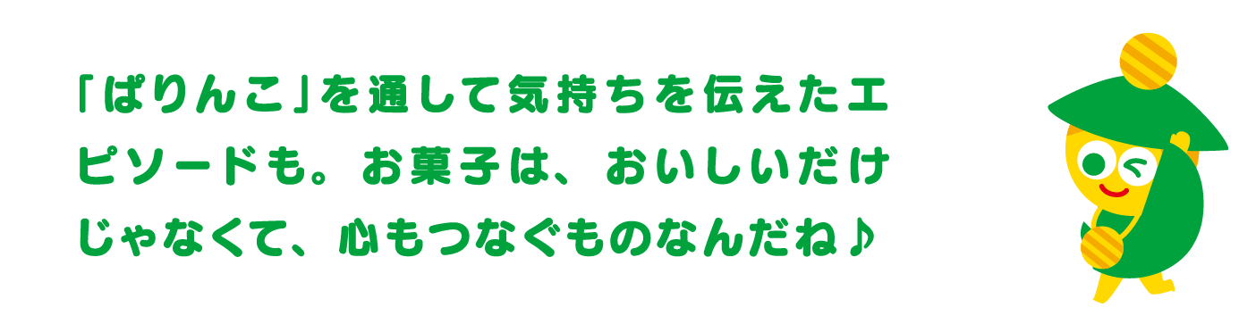 「ぱりんこ」を通して気持ちを伝えたエピソードも。お菓子は、おいしいだけじゃなくて、心もつなぐものなんだね♪
